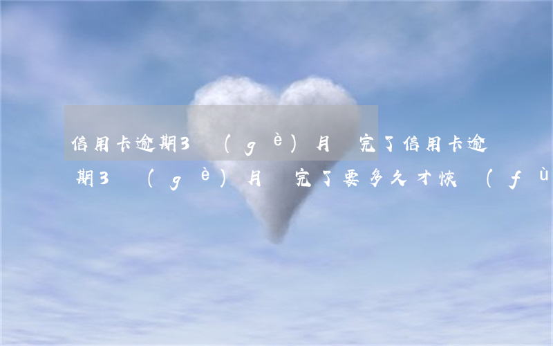 信用卡逾期3個(gè)月還完了(信用卡逾期3個(gè)月還完了要多久才恢復(fù)征信)