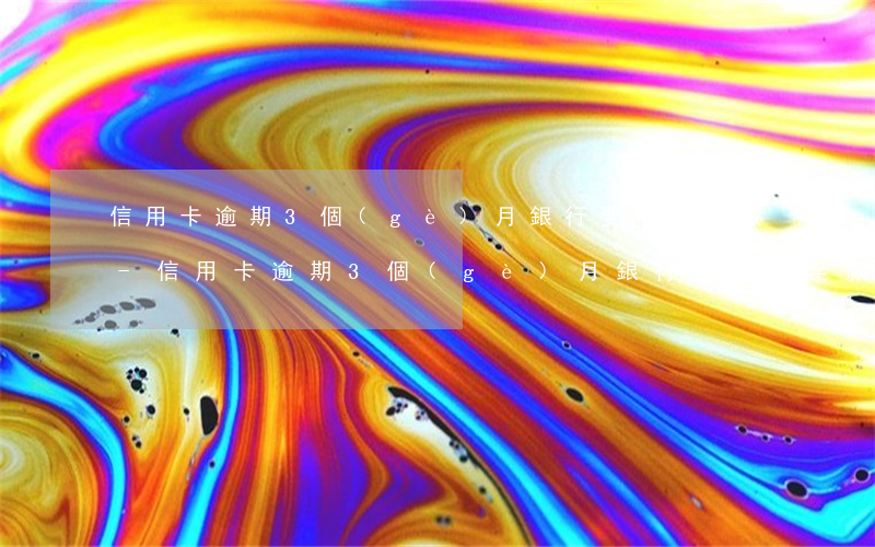信用卡逾期3個(gè)月銀行要求還全款-信用卡逾期3個(gè)月銀行要求還全款怎么辦