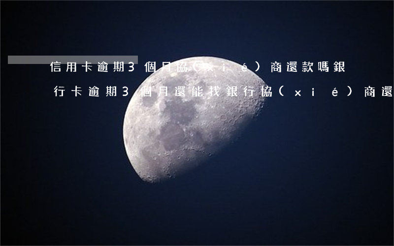 信用卡逾期3個月協(xié)商還款嗎(銀行卡逾期3個月,還能找銀行協(xié)商還款嗎)