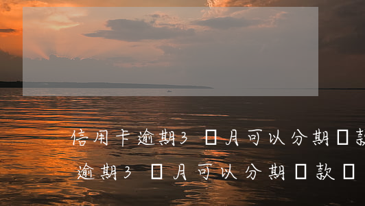信用卡逾期3個月可以分期還款嗎-信用卡逾期3個月可以分期還款嗎