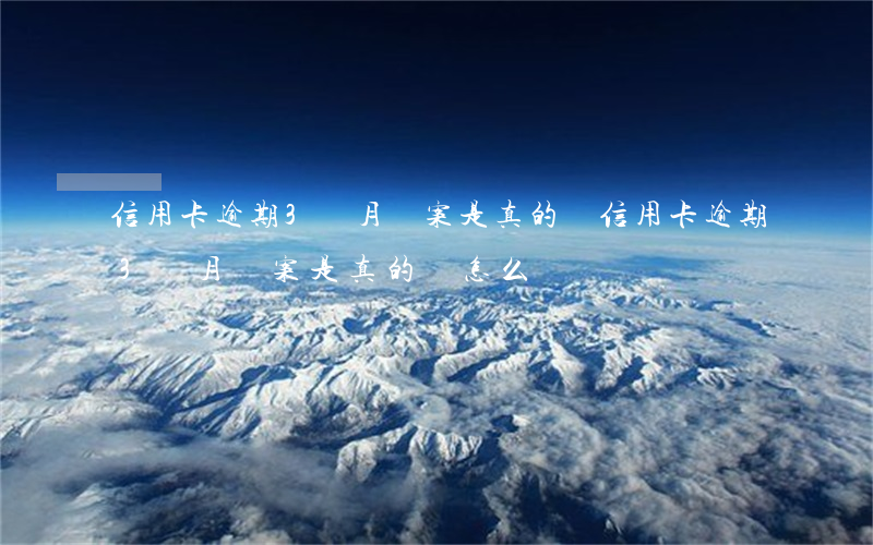 信用卡逾期3個月報案是真的嗎(信用卡逾期3個月報案是真的嗎怎么辦)