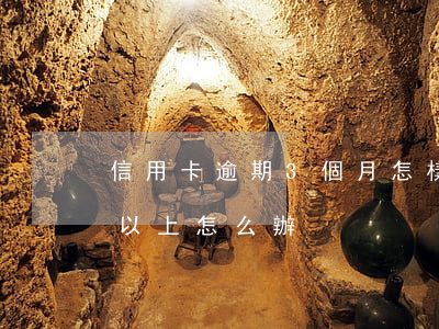 信用卡逾期3個月怎樣辦(信用卡逾期三個月以上怎么辦)