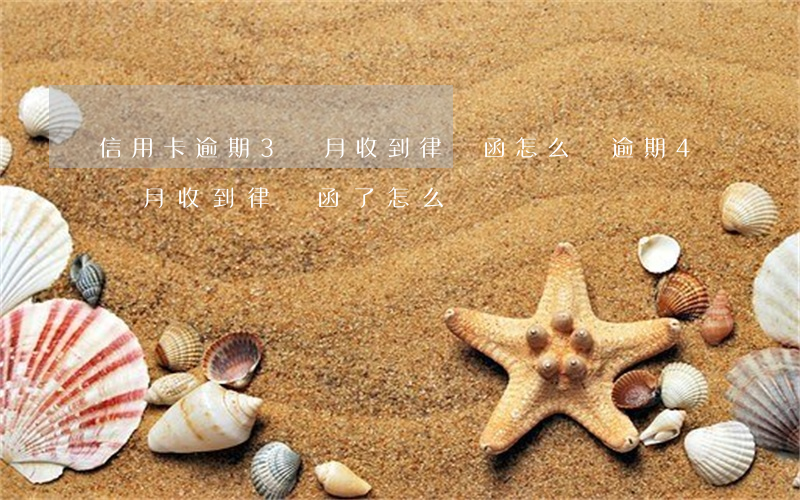 信用卡逾期3個月收到律師函怎么辦(逾期4個月收到律師函了怎么辦)