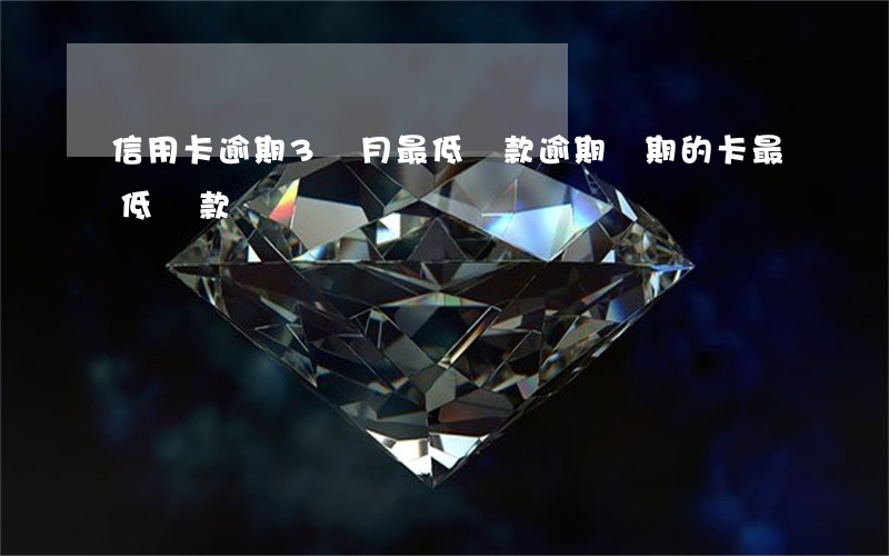 信用卡逾期3個月最低還款(逾期兩期的卡最低還款)