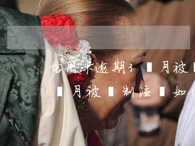 信用卡逾期3個月被強制注銷(信用卡逾期3個月被強制注銷如何再保持良好記錄)