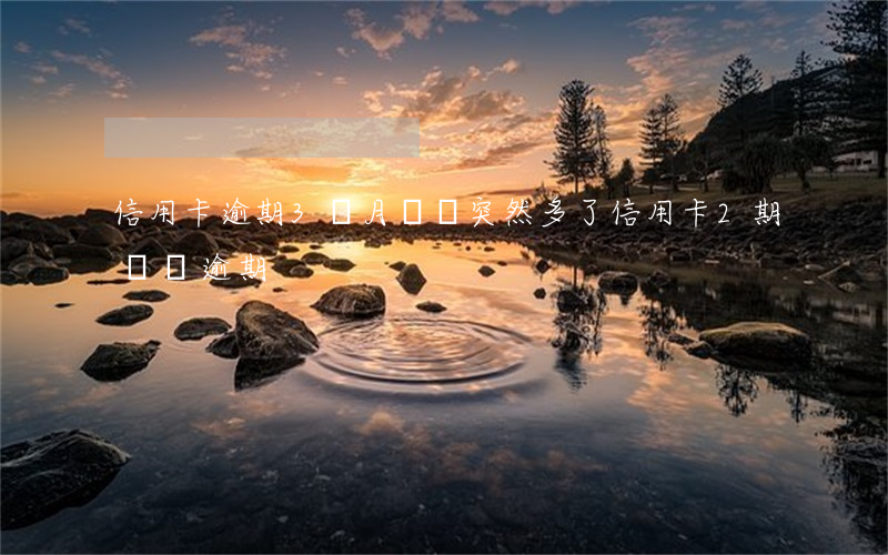 信用卡逾期3個月賬單突然多了 信用卡2期賬單逾期