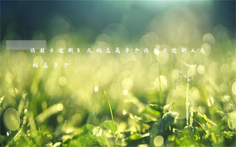 信用卡逾期3天利息是多少(信用卡逾期三天利息多少)