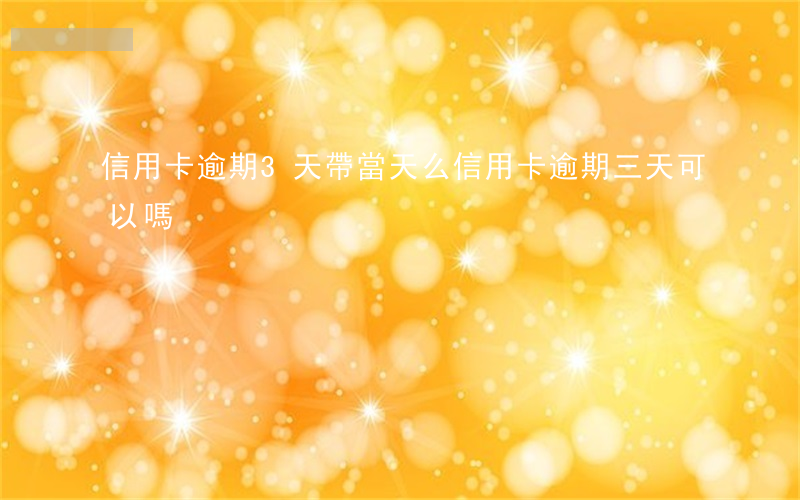 信用卡逾期3天帶當天么(信用卡逾期三天可以嗎)
