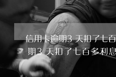 信用卡逾期3天扣了七百多利息-信用卡逾期3天扣了七百多利息怎么辦
