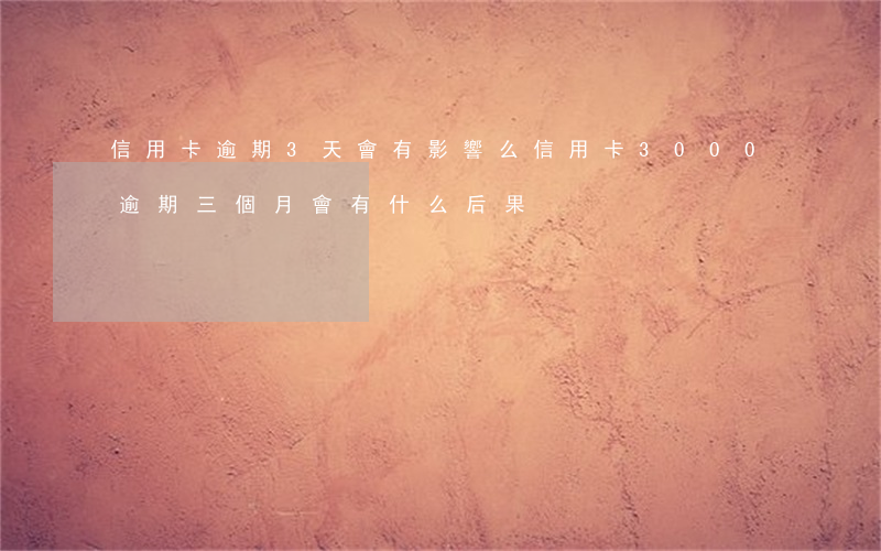 信用卡逾期3天會有影響么(信用卡3000逾期三個月會有什么后果)