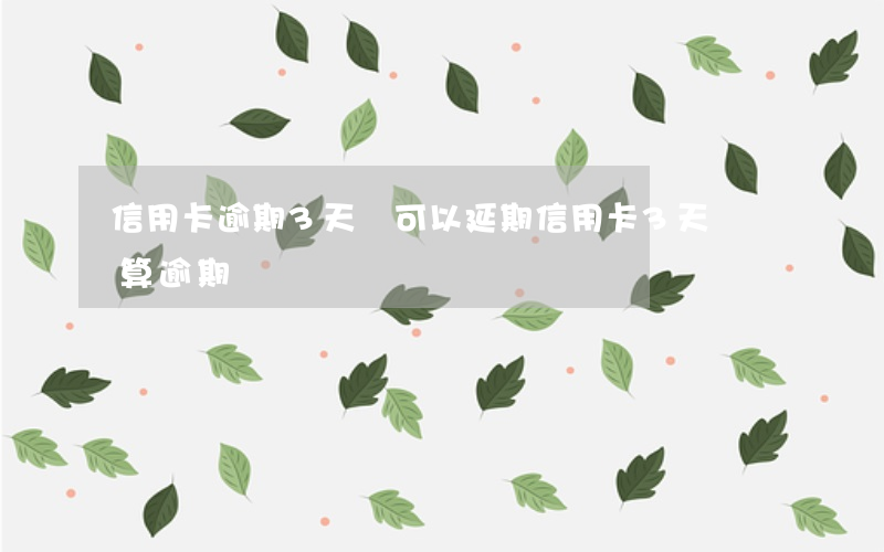 信用卡逾期3天還可以延期(信用卡3天沒還算逾期嗎)