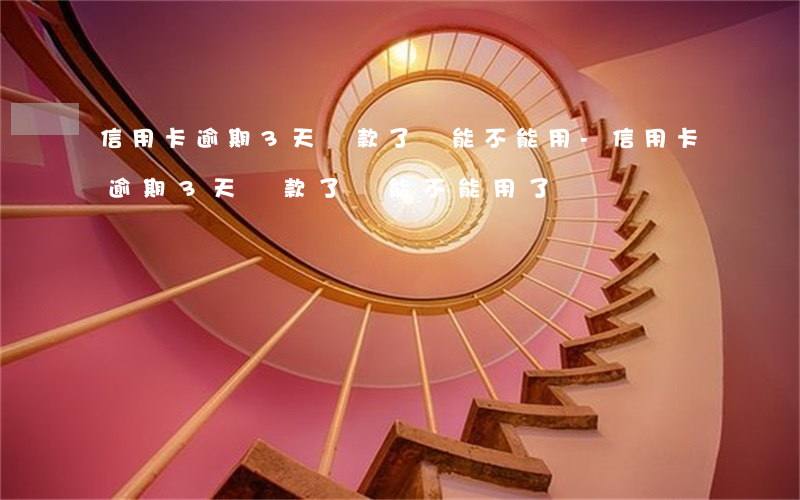 信用卡逾期3天還款了還能不能用-信用卡逾期3天還款了還能不能用了