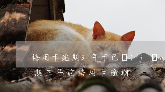 信用卡逾期3年卡已經(jīng)過有效期(三年前信用卡逾期)