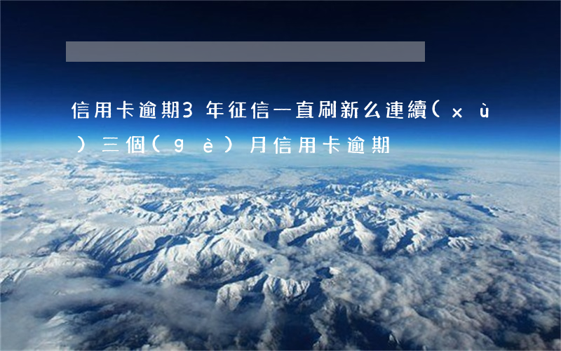 信用卡逾期3年征信一直刷新么(連續(xù)三個(gè)月信用卡逾期)