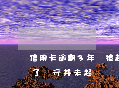 信用卡逾期3年沒被起訴(信用卡逾期一年多了,銀行并未起訴)