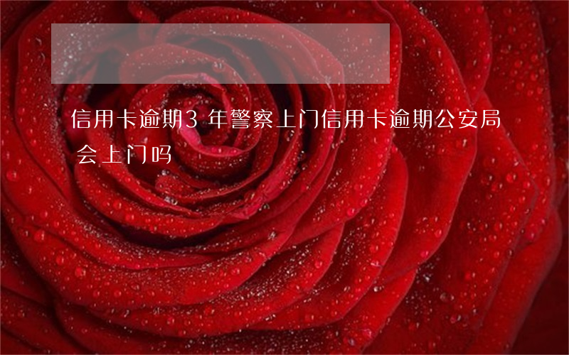信用卡逾期3年警察上门(信用卡逾期公安局会上门吗)