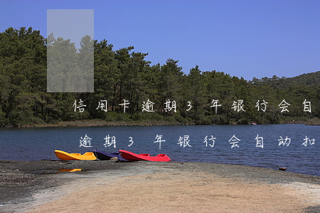 信用卡逾期3年银行会自动扣款吗-信用卡逾期3年银行会自动扣款吗怎么办