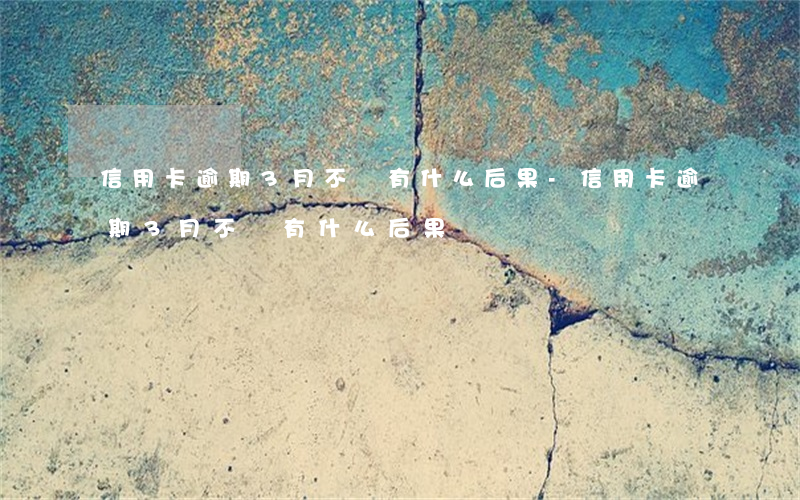 信用卡逾期3月不還有什么后果-信用卡逾期3月不還有什么后果嗎