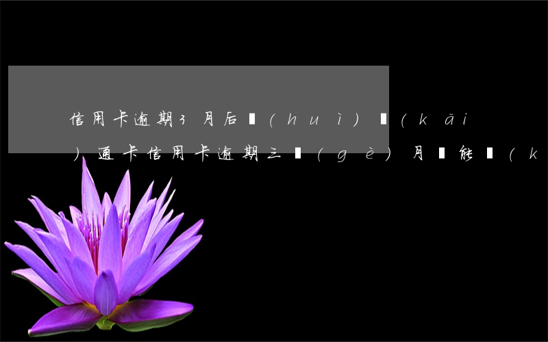 信用卡逾期3月后會(huì)開(kāi)通卡(信用卡逾期三個(gè)月還能開(kāi)卡嗎)