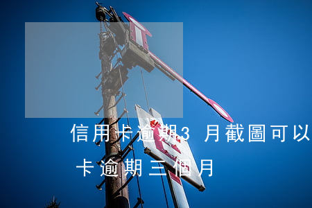 信用卡逾期3月截圖可以嗎(2021年信用卡逾期三個月)