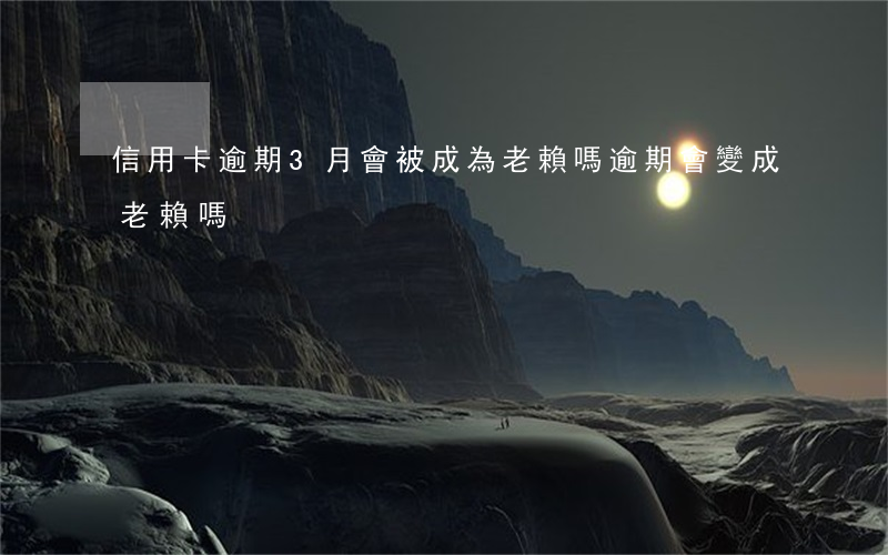 信用卡逾期3月會被成為老賴嗎(逾期會變成老賴嗎)