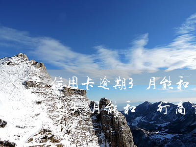 信用卡逾期3月能和銀行商量嗎-信用卡逾期3月能和銀行商量嗎怎么辦