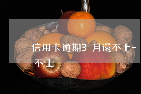 信用卡逾期3月還不上-信用卡逾期3月還不上
