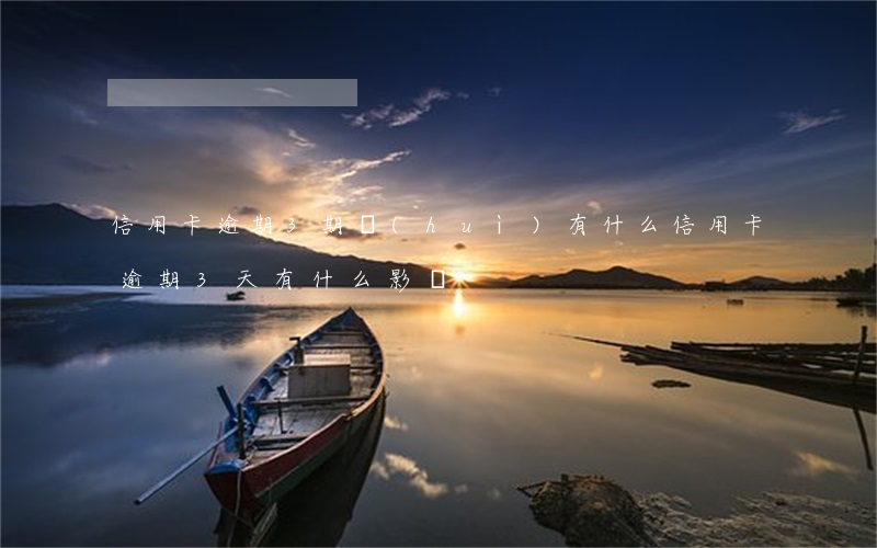 信用卡逾期3期會(huì)有什么(信用卡逾期3天有什么影響)