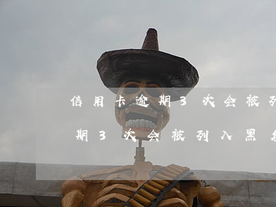 信用卡逾期3次会被列入黑名单吗(信用卡逾期3次会被列入黑名单吗贴吧)