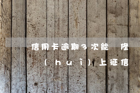 信用卡逾期3次能裝修貸嗎(裝修貸逾期3天會(huì)上征信嗎)
