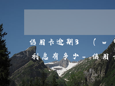 信用卡逾期3萬(wàn)一個(gè)月利息有多少-信用卡逾期3萬(wàn)一個(gè)月利息有多少錢