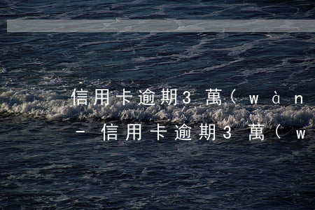 信用卡逾期3萬(wàn)不還有什么后果-信用卡逾期3萬(wàn)不還有什么后果呢