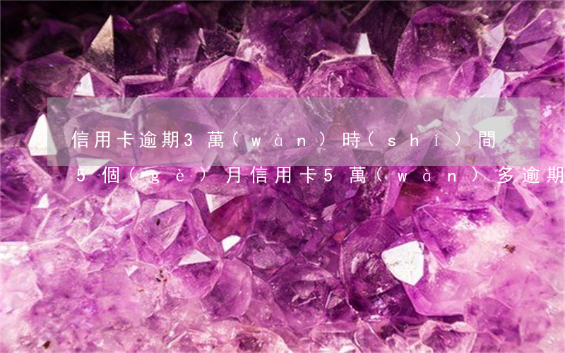 信用卡逾期3萬(wàn)時(shí)間5個(gè)月(信用卡5萬(wàn)多逾期三個(gè)月)