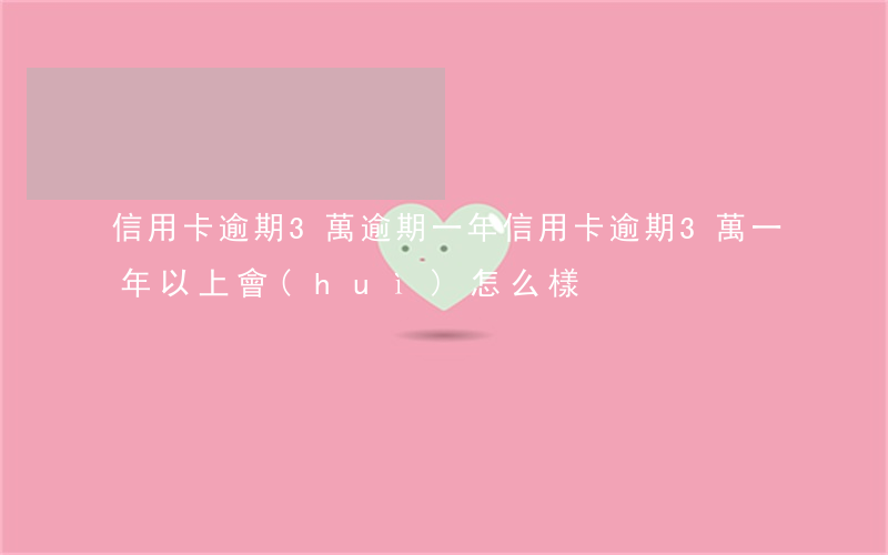 信用卡逾期3萬逾期一年(信用卡逾期3萬一年以上會(huì)怎么樣)