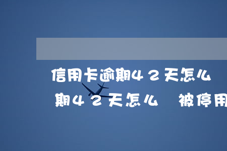 信用卡逾期42天怎么會被停用-信用卡逾期42天怎么會被停用呢