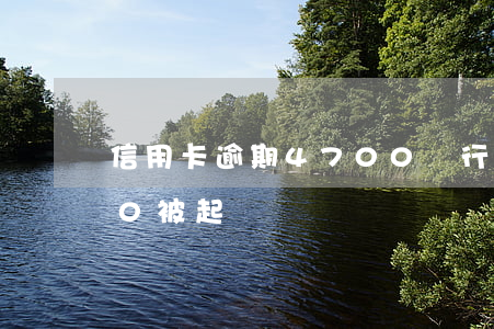 信用卡逾期4700銀行起訴(信用卡5000被起訴)