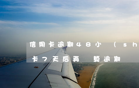 信用卡逾期48小時(shí)還款-信用卡7天后再還算逾期嗎?