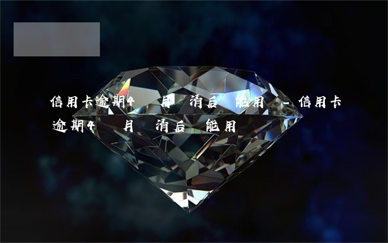 信用卡逾期4個月還清后還能用嗎-信用卡逾期4個月還清后還能用嗎
