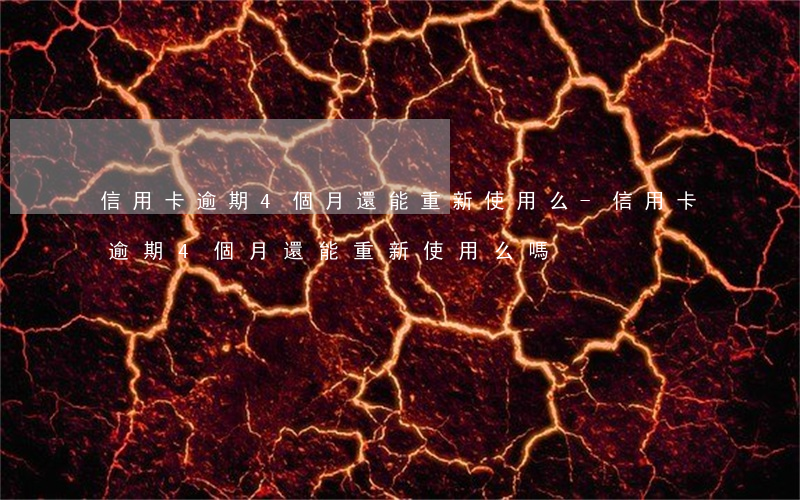 信用卡逾期4個月還能重新使用么-信用卡逾期4個月還能重新使用么嗎
