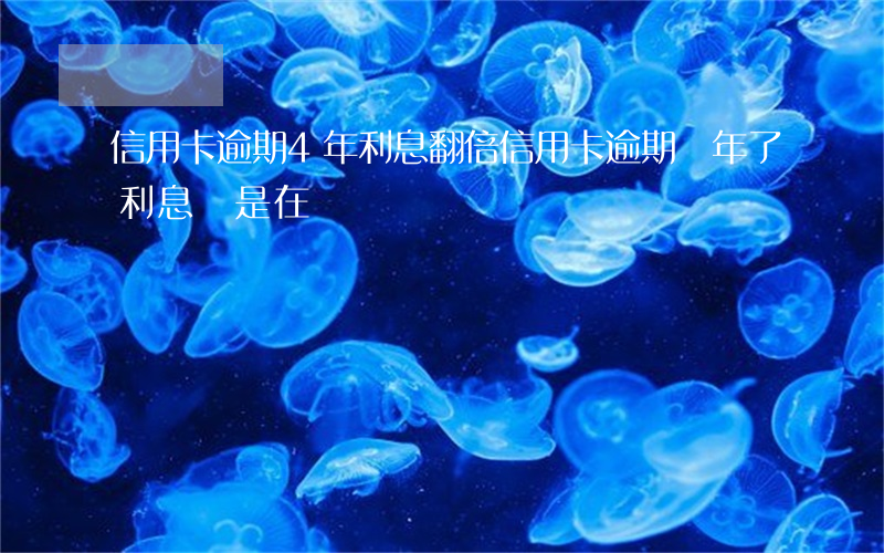 信用卡逾期4年利息翻倍(信用卡逾期兩年了,利息還是在漲)