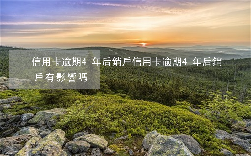 信用卡逾期4年后銷戶(信用卡逾期4年后銷戶有影響嗎)