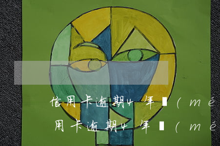 信用卡逾期4年沒(méi)還怎么辦-信用卡逾期4年沒(méi)還怎么辦呢