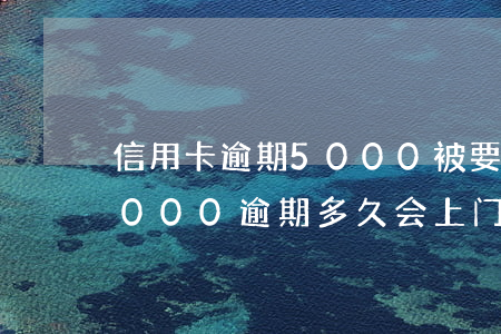 信用卡逾期5000被要求上门-信用卡8000逾期多久会上门