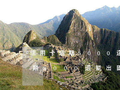 信用卡逾期5000還能出國嗎-信用卡逾期5000還能出國嗎要還嗎