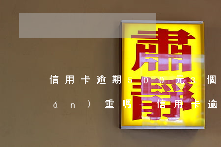 信用卡逾期500元3個(gè)月嚴(yán)重嗎-信用卡逾期500元3個(gè)月嚴(yán)重嗎怎么辦