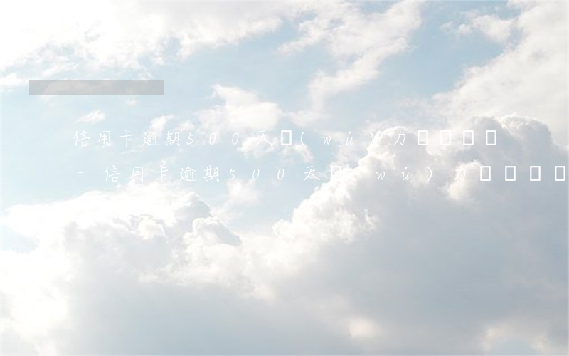 信用卡逾期500天無(wú)力償還賬單-信用卡逾期500天無(wú)力償還賬單怎么辦