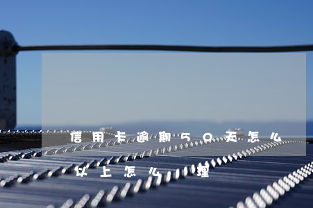 信用卡逾期50天怎么辦(信用卡逾期90天以上怎么處理)