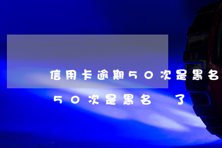 信用卡逾期50次是黑名單了嗎(信用卡逾期50次是黑名單了嗎貼吧)