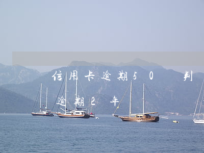 信用卡逾期50萬判決多少年(信用卡50萬逾期2年)
