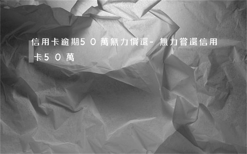 信用卡逾期50萬無力償還-無力嘗還信用卡50萬